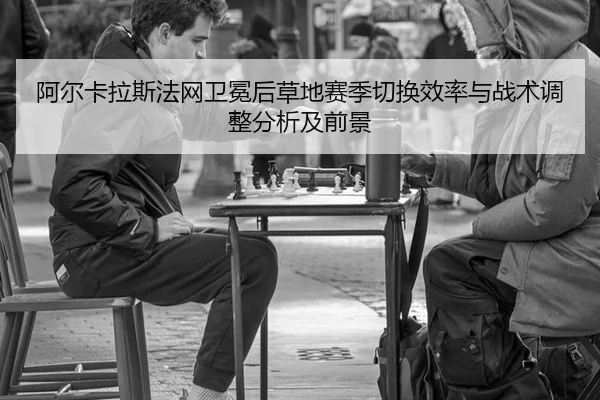 阿尔卡拉斯法网卫冕后草地赛季切换效率与战术调整分析及前景