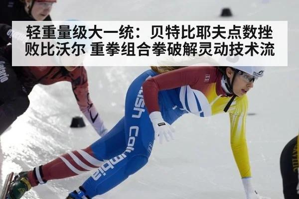 轻重量级大一统：贝特比耶夫点数挫败比沃尔 重拳组合拳破解灵动技术流