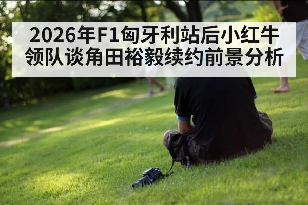 2026年F1匈牙利站后小红牛领队谈角田裕毅续约前景分析