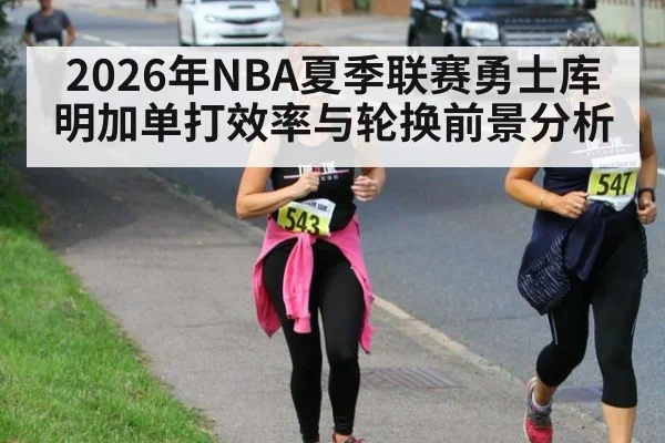 2026年NBA夏季联赛勇士库明加单打效率与轮换前景分析