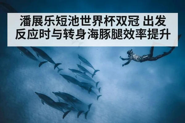 潘展乐短池世界杯双冠 出发反应时与转身海豚腿效率提升