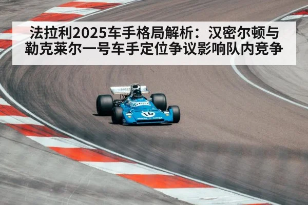 法拉利2025车手格局解析：汉密尔顿与勒克莱尔一号车手定位争议影响队内竞争