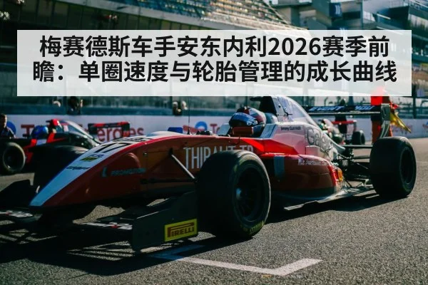 梅赛德斯车手安东内利2026赛季前瞻：单圈速度与轮胎管理的成长曲线