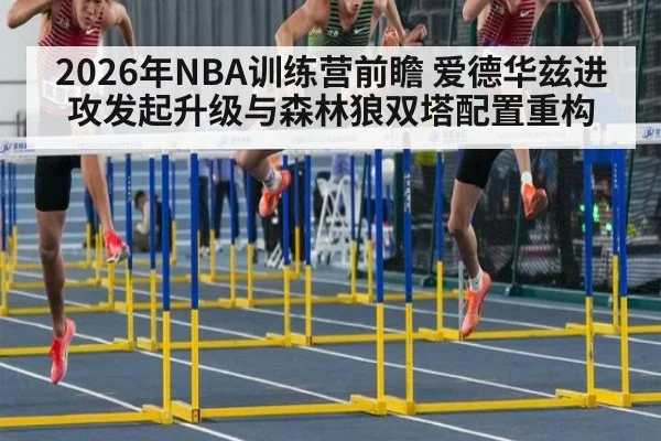2026年NBA训练营前瞻 爱德华兹进攻发起升级与森林狼双塔配置重构