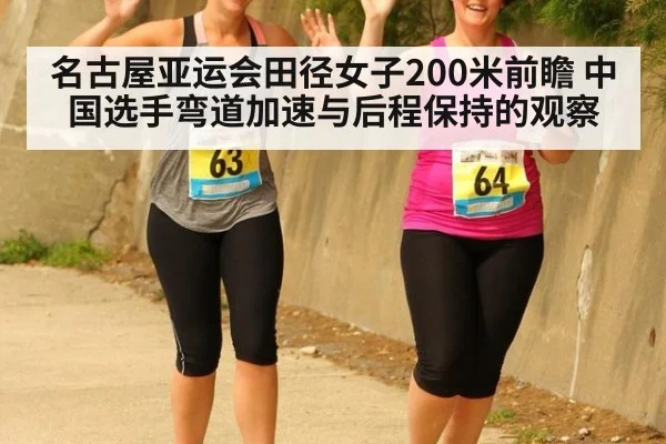 名古屋亚运会田径女子200米前瞻 中国选手弯道加速与后程保持的观察