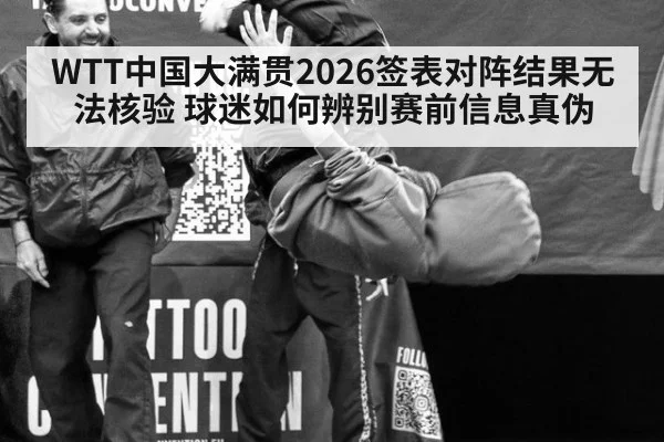 WTT中国大满贯2026签表对阵结果无法核验 球迷如何辨别赛前信息真伪