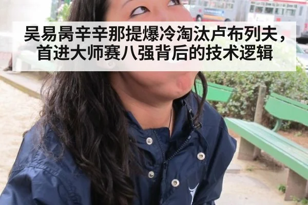 吴易昺辛辛那提爆冷淘汰卢布列夫，首进大师赛八强背后的技术逻辑