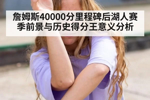 詹姆斯40000分里程碑后湖人赛季前景与历史得分王意义分析